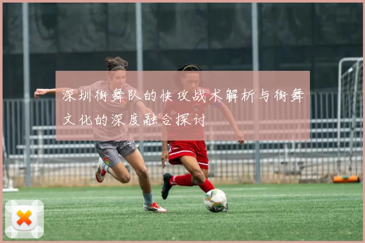 深圳街舞队的快攻战术解析与街舞文化的深度融合探讨