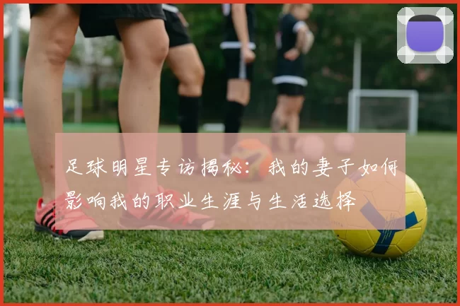 足球明星专访揭秘：我的妻子如何影响我的职业生涯与生活选择