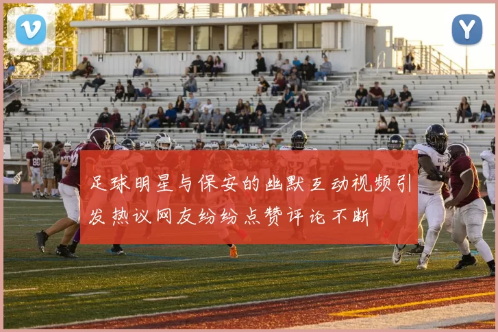 足球明星与保安的幽默互动视频引发热议网友纷纷点赞评论不断
