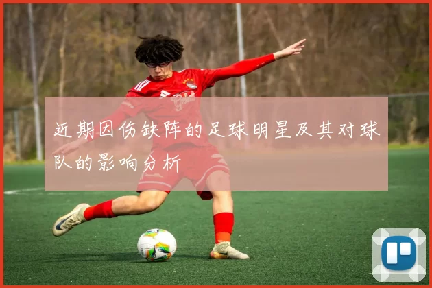 近期因伤缺阵的足球明星及其对球队的影响分析
