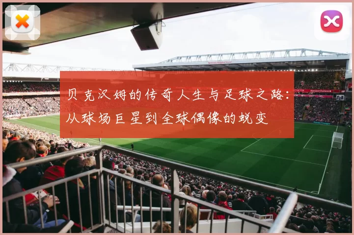 贝克汉姆的传奇人生与足球之路：从球场巨星到全球偶像的蜕变