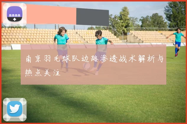 南京羽毛球队边路渗透战术解析与热点关注