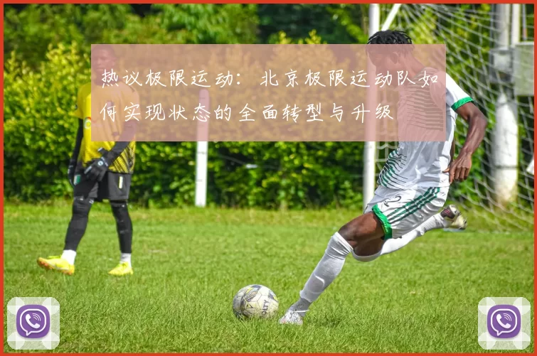 热议极限运动：北京极限运动队如何实现状态的全面转型与升级