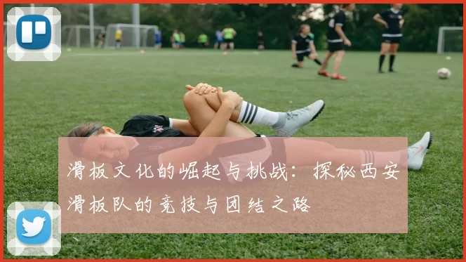 滑板文化的崛起与挑战：探秘西安滑板队的竞技与团结之路