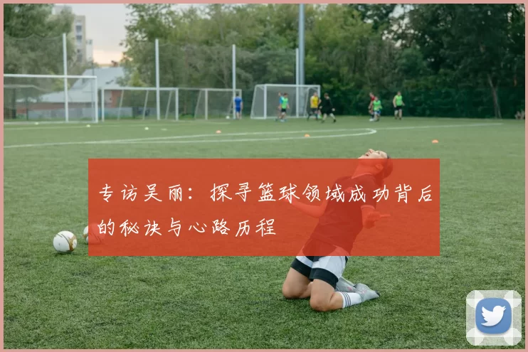 专访吴丽：探寻篮球领域成功背后的秘诀与心路历程