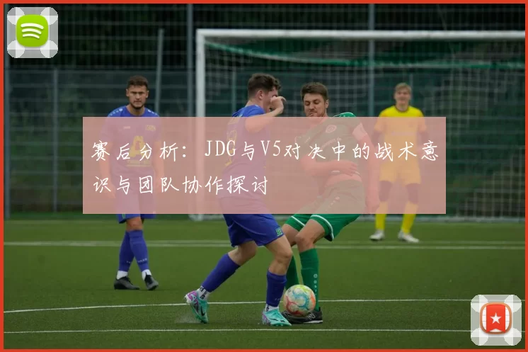 赛后分析：JDG与V5对决中的战术意识与团队协作探讨