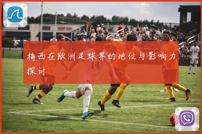 梅西在欧洲足球界的地位与影响力探讨