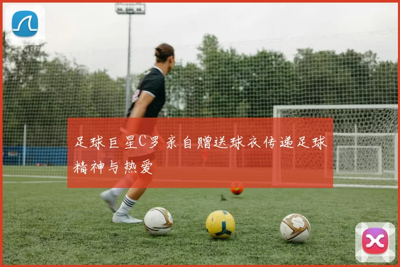 足球巨星C罗亲自赠送球衣传递足球精神与热爱