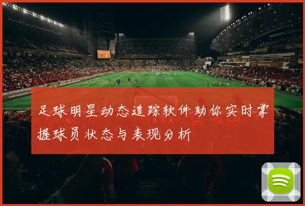 足球明星动态追踪软件助你实时掌握球员状态与表现分析