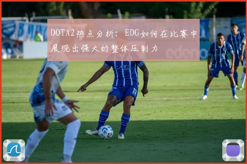 DOTA2热点分析：EDG如何在比赛中展现出强大的整体压制力