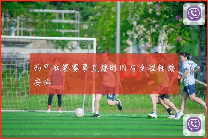 西甲联赛赛事直播时间与全程转播安排