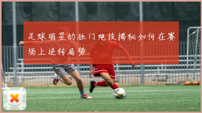 足球明星的独门绝技揭秘如何在赛场上逆转局势