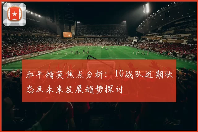 和平精英焦点分析：IG战队近期状态及未来发展趋势探讨