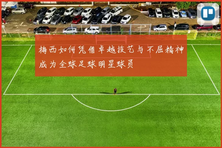 梅西如何凭借卓越技艺与不屈精神成为全球足球明星球员