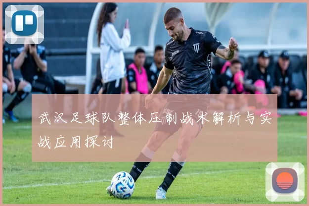 武汉足球队整体压制战术解析与实战应用探讨