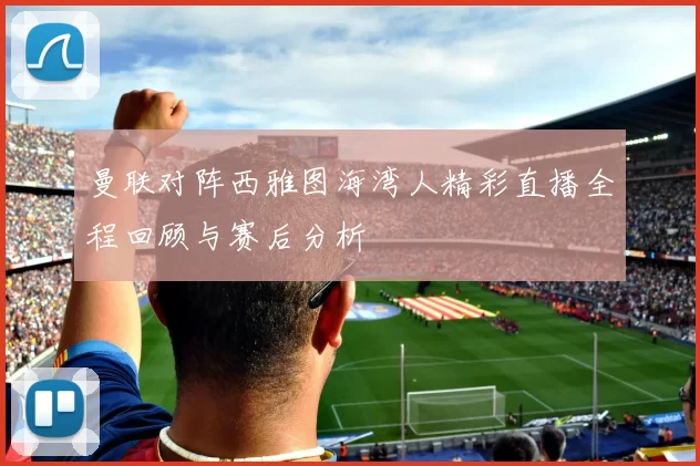 曼联对阵西雅图海湾人精彩直播全程回顾与赛后分析