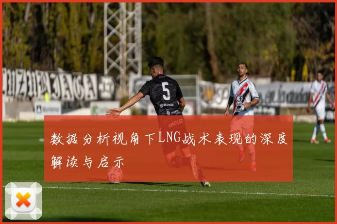 数据分析视角下LNG战术表现的深度解读与启示