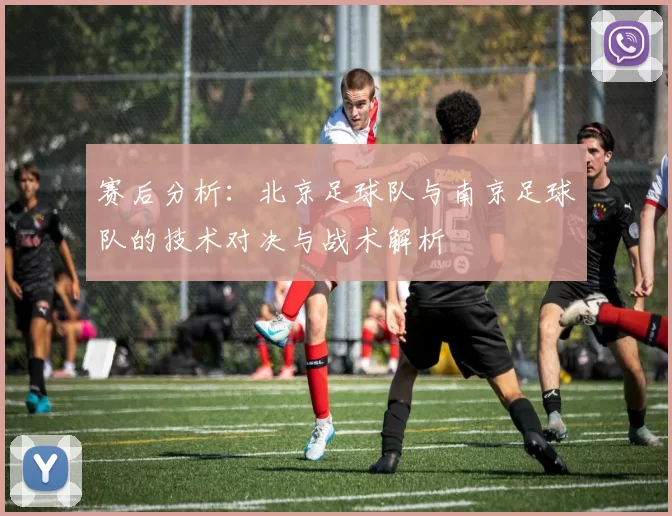 赛后分析：北京足球队与南京足球队的技术对决与战术解析
